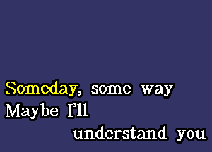 Someday, some way
Maybe F11
understand you