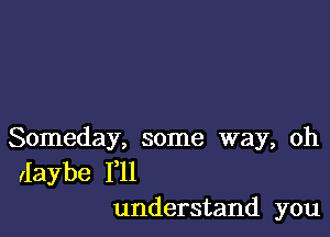 Someday, some way, oh
Ilaybe F11
understand you