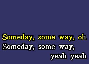 Someday, some way, oh
Someday, some way,
yeah yeah