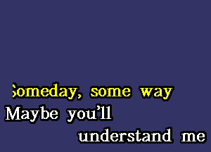 3omeday, some way
Maybe you l1
understand me