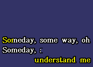 Someday, some way, oh
Someday,
understand me