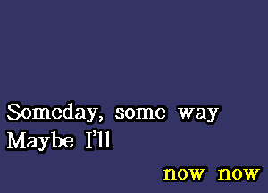 Someday, some way
Maybe F11

I'IOW HOW