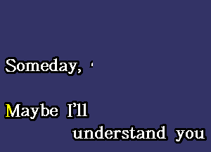 Someday, '

Maybe 1,11
understand you