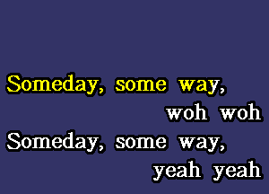 Someday, some way,

woh woh
Someday, some way,
yeah yeah