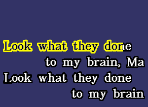 HMWe

to my brain, Ma
Look what they done

to my brainl