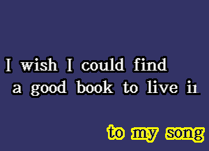 I Wish I could find
a good book to live i1

30W