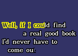 m E? E ld find

a real good book
Fd never have to
come ou1