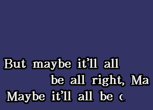 But maybe ifll all
be all right, Ma
Maybe ifll all be (