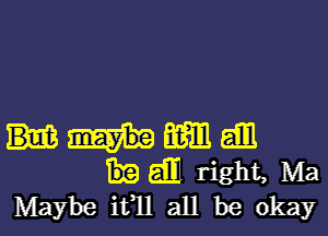 am all
aim right, Ma
Maybe ifll all be okay