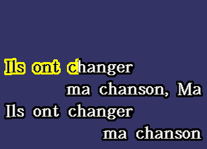 EB dhanger

Ina chanson, Ma
lls ont changer
ma chanson