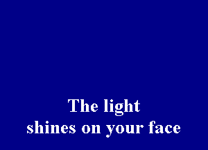 The light
shines on your face