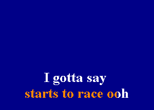I gotta say
starts to race 00h