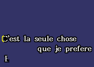 (Cest la seule chose
que je prefere

I