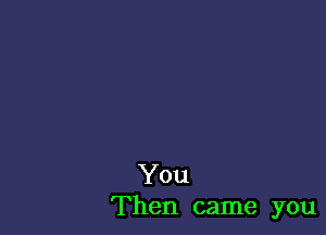 You
Then came you