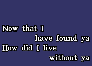 Now that I

have found ya
How did I live
Without ya