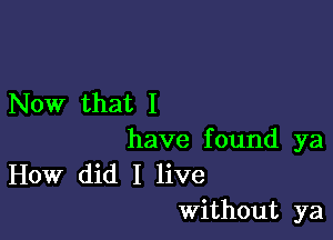 Now that I

have found ya
How did I live
Without ya