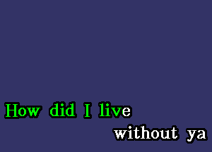 How did I live
Without ya