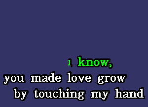 1 know,
you made love grow
by touching my hand