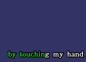 by touching my hand