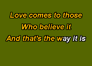 Love comes to those
Who believe it

And that's the way it is