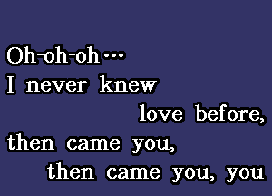 Oh-oh-oh
I never knew

love before,
then came you,

then came you, you