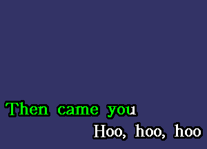 Then came you
H00, hoo, hoo