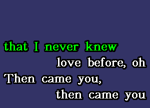 that I never knew

love before, oh

Then came you,
then came you