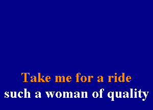 Take me for a ride
such a woman of quality
