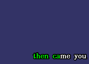 then came you