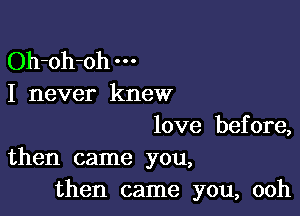 Oh-oh-oh
I never knew

love before,
then came you,

then came you, ooh