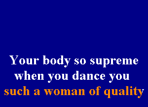 Your body so supreme
when you dance you
such a woman of quality