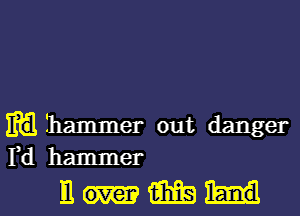 m hammer out danger
Yd hammer

mum l