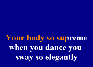 Your body so supreme
when you dance you
sway so elegantly