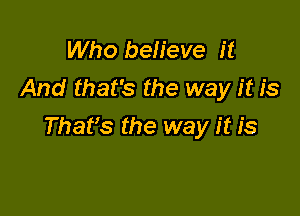 Who believe it
And that's the way it is

Thafs the way it is