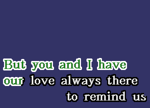 11 m
love always there
to remind us