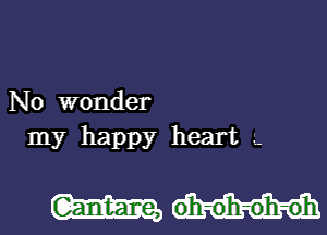 No wonder
my happy heart .-

oh-o'h-oh-oh