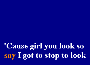 'Cause girl you look so
say I got to stop to look