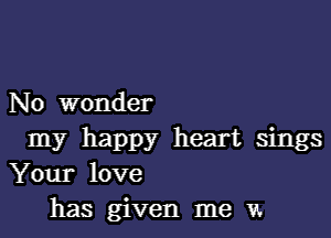 No wonder

my happy heart sings
Your love
has given me v.