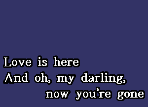 Love is here
And oh, my darling,
now yodre gone