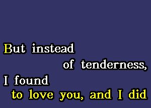 But instead

of tenderness,

I found
to love you, and I did