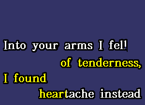 Into your arms I fel.1

of tenderness,

I f ound
heartache instead