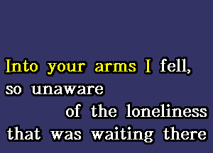 Into your arms I fell,
so unaware

of the loneliness
that was waiting there