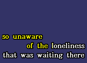 so unaware
of the loneliness

that was waiting there