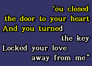 'ou closed
the door to your heart
And you turned

the key

Locked your love
away from men