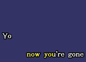 now you re gone