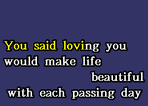 You said loving you

would make life
beautiful

With each passing day