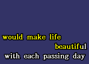 would make life
beautiful
With each passing day