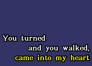 You turned
and you walked,
came into my heart