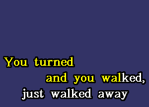 You turned
and you walked,
just walked away