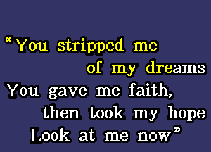 ccYou stripped me
of my dreams
You gave me faith,
then took my hope

Look at me nown l